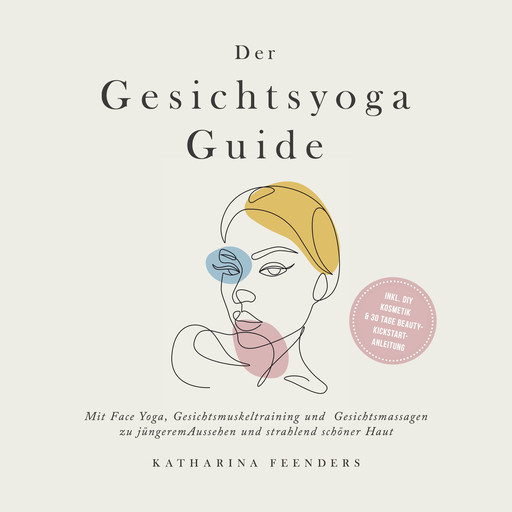 Der Gesichtsyoga Guide: Mit Face Yoga, Gesichtsmuskeltraining und Gesichtsmassagen zu jüngerem Aussehen und strahlend schöner Haut - inkl. DIY Kosmetik & 30 Tage Beauty-Kickstart-Anleitung, Katharina Feenders