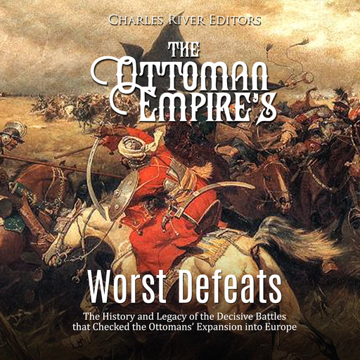 The Ottoman Empire’s Worst Defeats: The History and Legacy of the Decisive Battles that Checked the Ottomans’ Expansion into Europe, Charles Editors