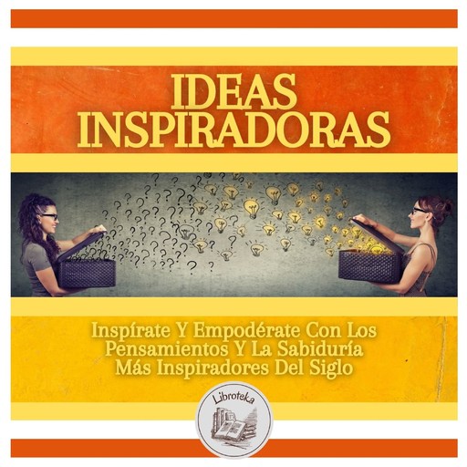 Ideas Inspiradoras: Inspírate Y Empodérate Con Los Pensamientos Y La Sabiduría Más Inspiradores Del Siglo, LIBROTEKA
