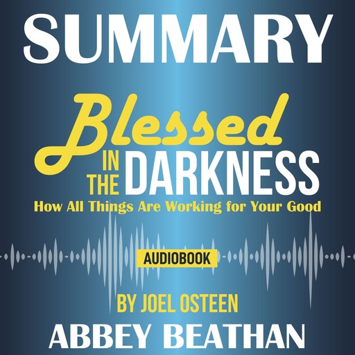 Summary of Blessed in the Darkness: How All Things Are Working for Your Good by Joel Osteen, Abbey Beathan