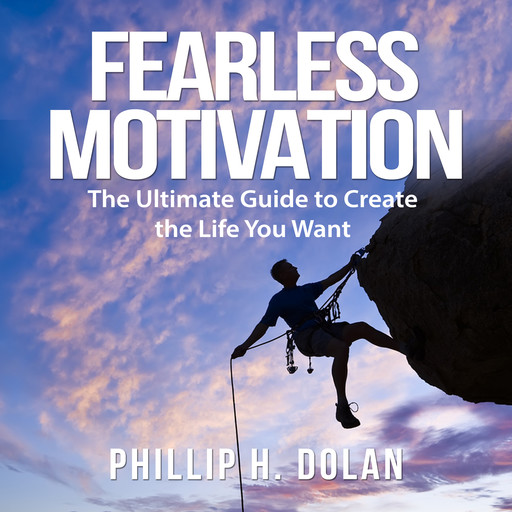 Fearless Motivation: The Ultimate Guide to Create the Life You Want, Phillip H. Dolan