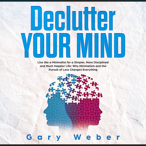 Declutter Your Mind: Live like a Minimalist for a Simpler, More Disciplined and Much Happier Life: Why Minimalism and the Pursuit of Less Changes Everything, Gary Weber