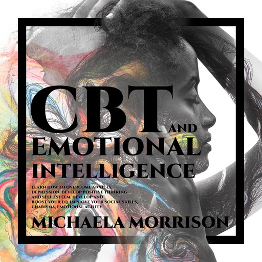 CBT and Emotional Intelligence: Learn how to Overcome Anxiety, Depression, Develop Positive Thinking and Self Esteem, Develop and BoostYour EQ. Improve Your Social Skills, Charisma, Emotional Agility, Michaela Morrison