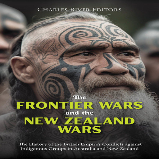 The Frontier Wars and the New Zealand Wars: The History of the British Empire’s Conflicts against Indigenous Groups in Australia and New Zealand, Charles Editors