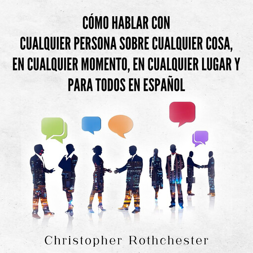 Cómo hablar con cualquier persona sobre cualquier cosa, en cualquier momento, en cualquier lugar y para todos en español (Spanish Edition), Christopher Rothchester