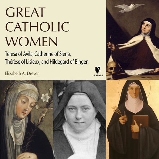 Great Catholic Women: Teresa of Ávila, Catherine of Siena, Thérèse of Lisieu, Hildegard of Bingen, Elizabeth A. Dreyer