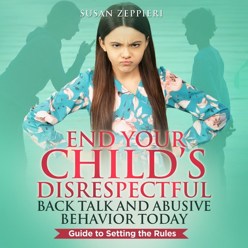 End Your Child’s Disrespectful Back Talk and Abusive Behavior Today, Susan Zeppieri