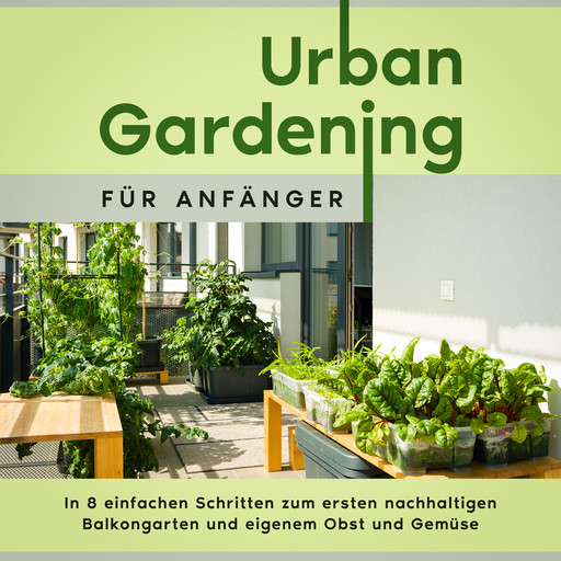 Urban Gardening für Anfänger: In 8 einfachen Schritten zum ersten nachhaltigen Balkongarten und eigenem Obst und Gemüse, Wiebke Bluhm
