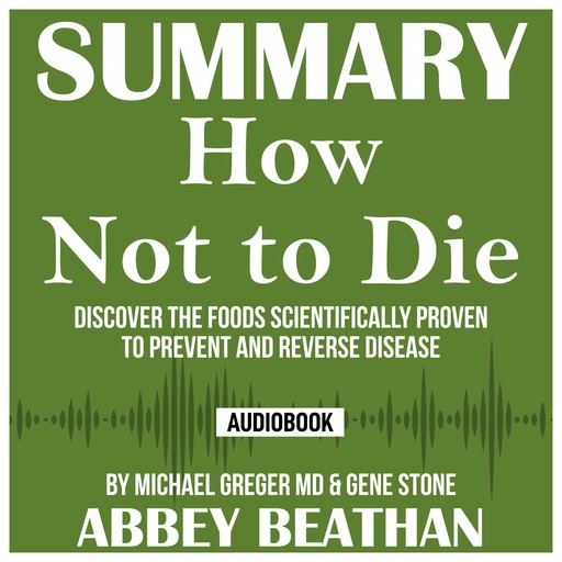 Summary of How Not to Die: Discover the Foods Scientifically Proven to Prevent and Reverse Disease by Michael Greger Md & Gene Stone, Abbey Beathan