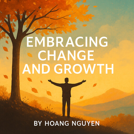 Embracing Change and Growth: A Guide to Reinventing Yourself, Overcoming Fear, and Thriving, Hoang Nguyen