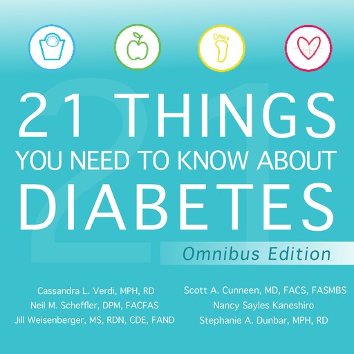 21 Things You Need to Know About Diabetes, M.S, R.D, FACS, CDE, DPM, Jill Weisenberger, Neil M. Scheffler, Cassandra L. Verdi, Stephanie A. Dunbar, Nancy Sayles Kaneshiro, Scott A. Cunneen, MPH, FASMBS, FACFAS