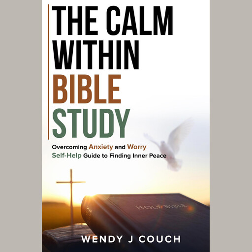 The Calm Within Bible Study : Overcoming Anxiety and Worry Self-Help Guide to Finding Inner Peace, Wendy J Couch