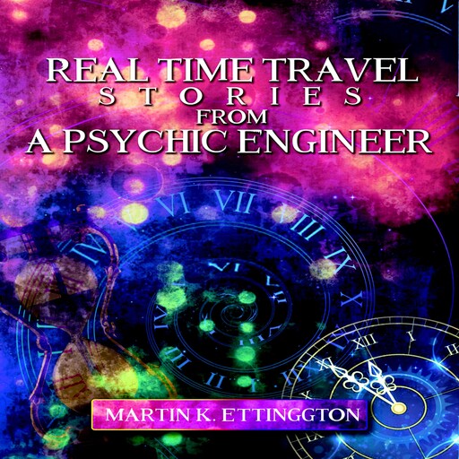 Real Time Travel Stories From A Psychic Engineer, Martin K. Ettington