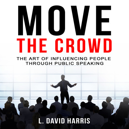 Move the Crowd: The Art of Influencing People Through Public Speaking, L. David Harris