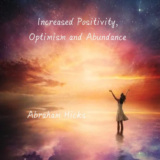 Increased Positivity, Optimism and Abundance, Abraham Hicks