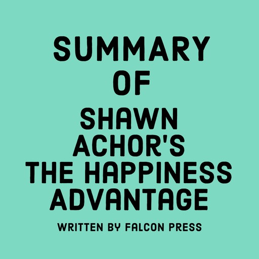 Summary of Shawn Achor’s The Happiness Advantage, Falcon Press