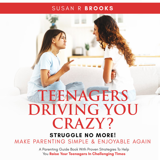 Teenagers Driving You Crazy? Struggle No More! Make Parenting Simple And Enjoyable Again, Susan R Brooks