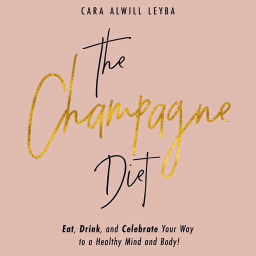 The Champagne Diet: Eat, Drink, and Celebrate Your Way to a Healthy Mind and Body!, Cara Alwill Leyba
