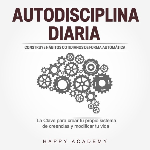 Autodisciplina Diaria: Construye hábitos cotidianos de forma automática. La clave para crear tu propio sistema de creencias y modificar tu vida, Happy Academy