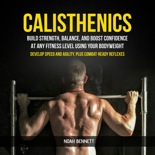 Calisthenics: Build Strength, Balance, And Boost Confidence At Any Fitness Level Using Your Bodyweight (Develop Speed and Agility, Plus Combat-Ready Reflexes), Noah Bennett