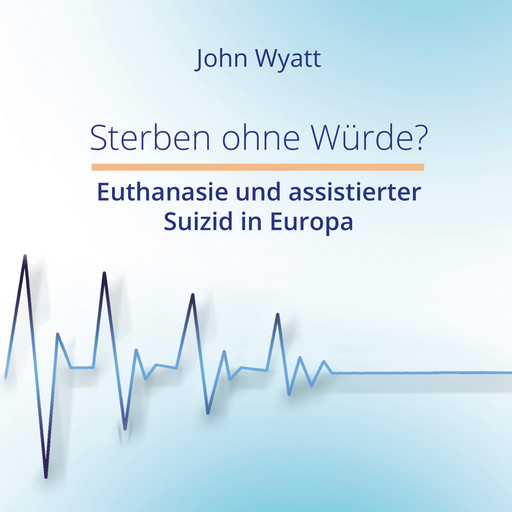 Sterben ohne Würde? - Euthanasie und assistierter Suizid in Europa (ungekürzt), John Wyatt