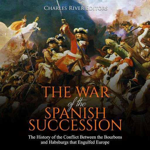 The War of the Spanish Succession: The History of the Conflict Between the Bourbons and Habsburgs that Engulfed Europe, Charles Editors