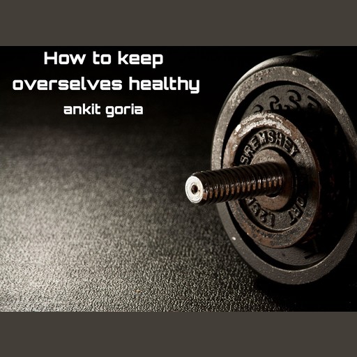 How to keep overselves healthy, ankit goria