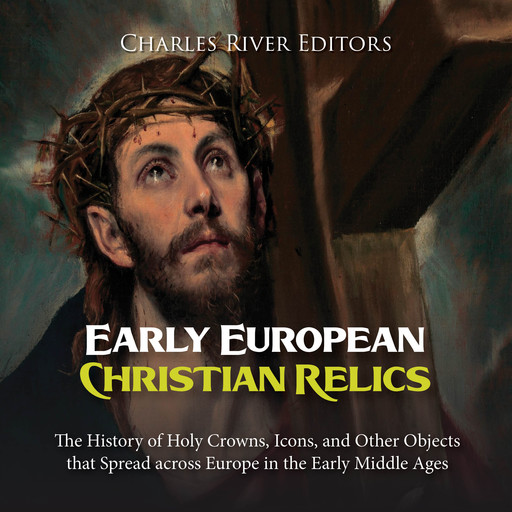 Early European Christian Relics: The History of Holy Crowns, Icons, and Other Objects that Spread across Europe in the Early Middle Ages, Charles Editors