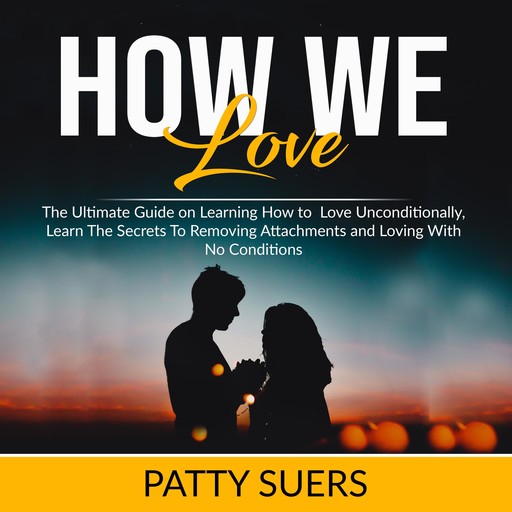 How We Love: The Ultimate Guide on Learning How to Love Unconditionally, Learn The Secrets To Removing Attachments and Loving With No Conditions, Patty Suers