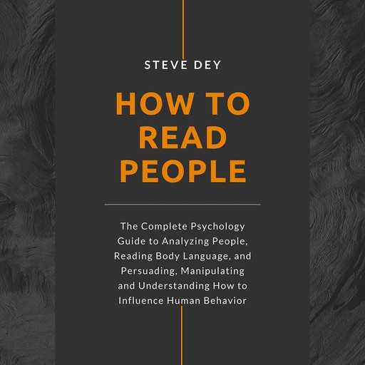 How to Read People: The Complete Psychology Guide to Analyzing People, Reading Body Language, and Persuading, Manipulating and Understanding How to Influence Human Behavior, Steve Dey