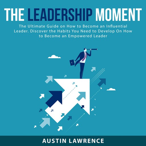 The Leadership Moment: The Ultimate Guide on How to Become an Influential Leader. Discover the Habits You Need to Develop On How to Become an Empowered Leader, Austin Lawrence