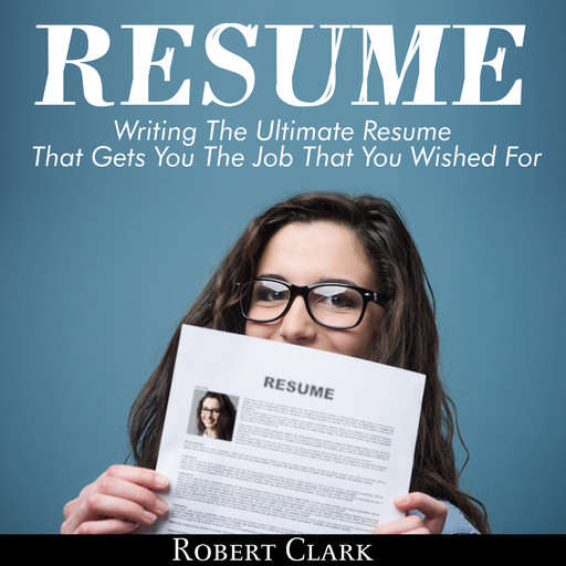 Resume: Writing The Ultimate Resume That Gets You The Job That You Wished For, Robert Clark