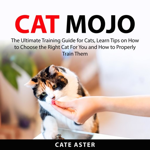 Cat Mojo: The Ultimate Training Guide for Cats, Learn Tips on How to Choose the Right Cat For You and How to Properly Train Them, Cate Aster