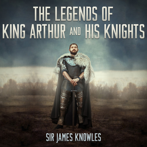 The Legends of King Arthur and His Knights (Unabridged), Sir James Knowles