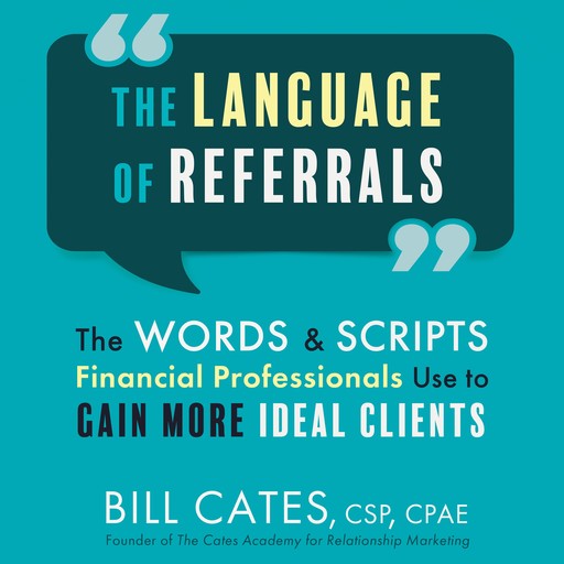 The Language of Referrals: The Words and Scripts Financial Professionals Use to Gain More Ideal Clients, Bill Cates CSP CPAE