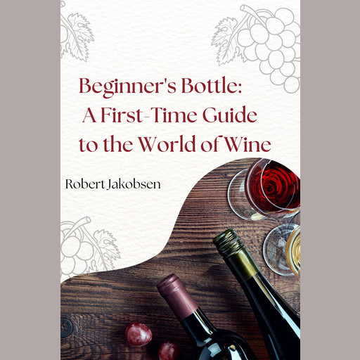 Beginner's Bottle: A First-Time Guide to the World of Wine, Robert Jakobsen