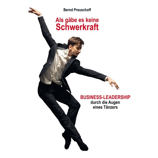 Als gäbe es keine Schwerkraft - Business-Leadership durch die Augen eines Tänzers (Ungekürzt), Bernd Preuschoff