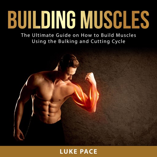 Building Muscles: The Ultimate Guide on How to Build Muscles Using the Bulking and Cutting Cycle, Luke Pace