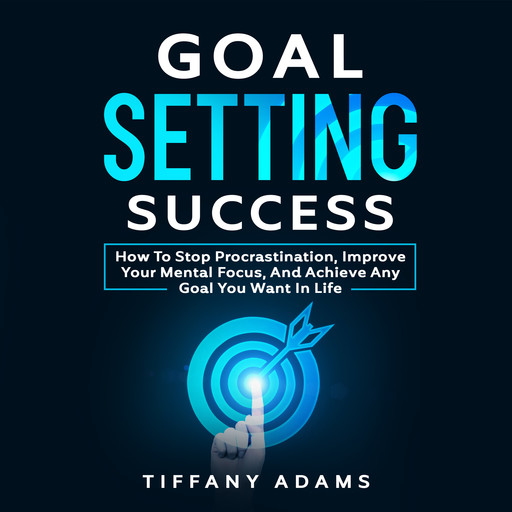 Goal Setting Success: How To Stop Procrastination, Improve Your Mental Focus, And Achieve Any Goal You Want in Life, Tiffany Adams