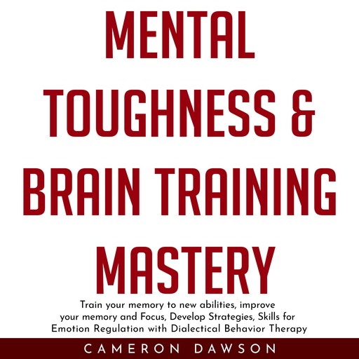 MENTAL TOUGHNESS & BRAIN TRAINING MASTERY : Train your memory to new abilities, improve your memory and Focus, Develop Strategies, Skills for Emotion Regulation with Dialectical Behavior Therapy, Cameron Dawson
