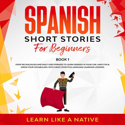 Spanish Short Stories for Beginners Book 1: Over 100 Dialogues and Daily Used Phrases to Learn Spanish in Your Car. Have Fun & Grow Your Vocabulary, with Crazy Effective Language Learning Lessons, Learn Like A Native