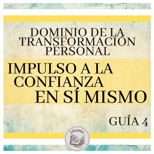 Dominio de la Transformación Personal: Guía 4: Impulso A La Confianza En Sí Mismo, LIBROTEKA