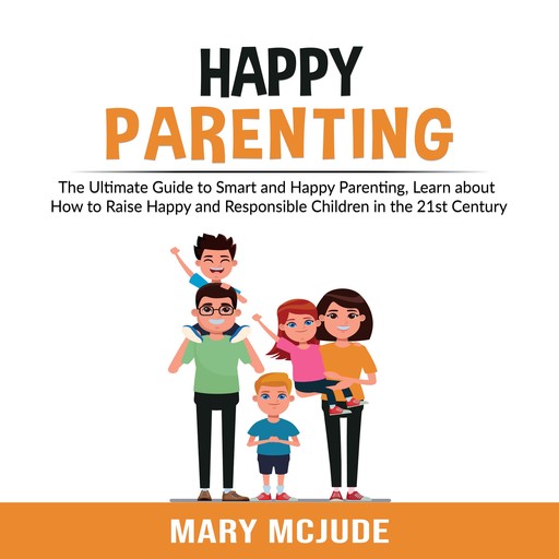 Happy Parenting: The Ultimate Guide to Smart and Happy Parenting, Learn about How to Raise Happy and Responsible Children in the 21st Century, Mary McJude