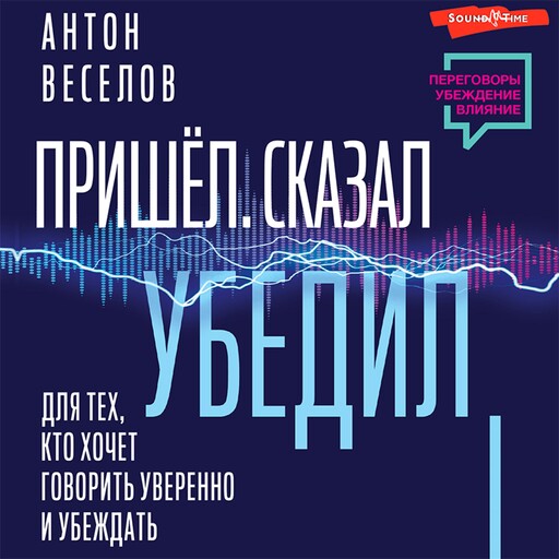 Пришел. Сказал. Убедил. Для тех, кто хочет говорить уверенно и убеждать, Антон Веселов