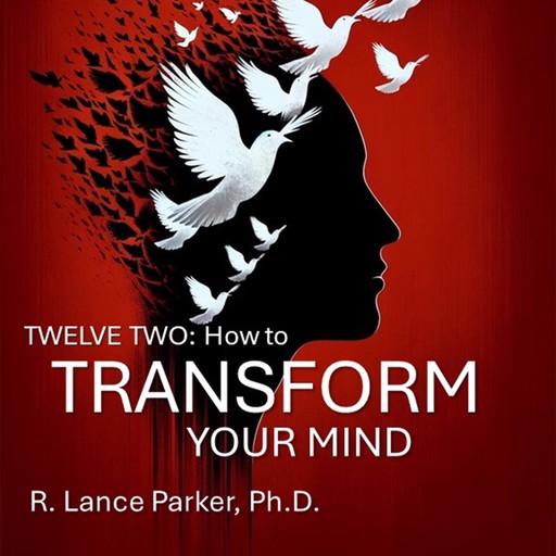 Twelve Two: How to Transform Your Mind, R. Lance Parker Ph.D.