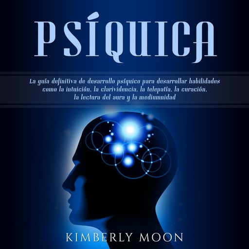Psíquica: La guía definitiva de desarrollo psíquico para desarrollar habilidades como la intuición, la clarividencia, la telepatía, la curación, la lectura del aura y la mediumnidad, Kimberly Moon
