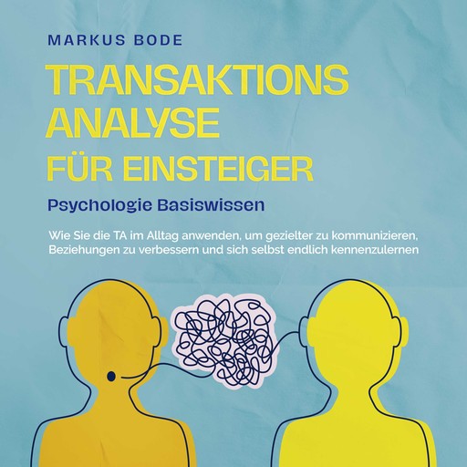 Transaktionsanalyse für Einsteiger - Psychologie Basiswissen: Wie Sie die TA im Alltag anwenden, um gezielter zu kommunizieren, Beziehungen zu verbessern und sich selbst endlich kennenzulernen, Markus Bode