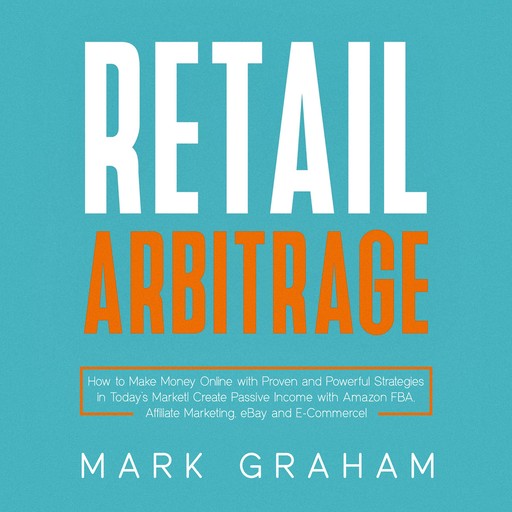 Retail Arbitrage: How to Make Money Online with Proven and Powerful Strategies in Today’s Market! Create Passive Income with Amazon FBA, Affiliate Marketing, eBay and E-Commerce!, Mark Graham