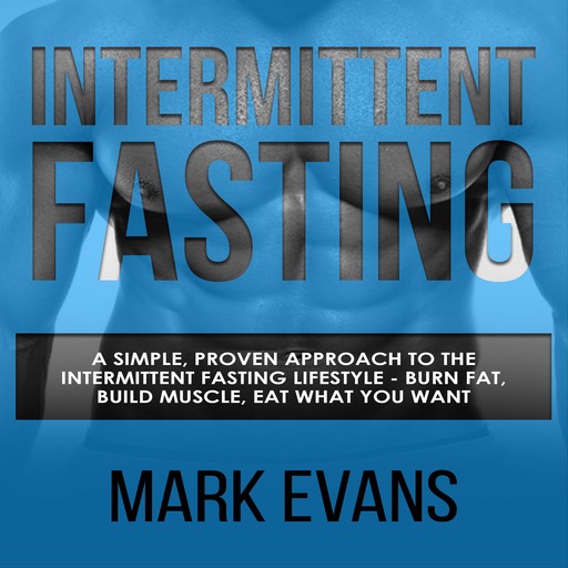 Intermittent Fasting: A Simple, Proven Approach to the Intermittent Fasting Lifestyle - Burn Fat, Build Muscle, Eat What You Want, Mark Evans