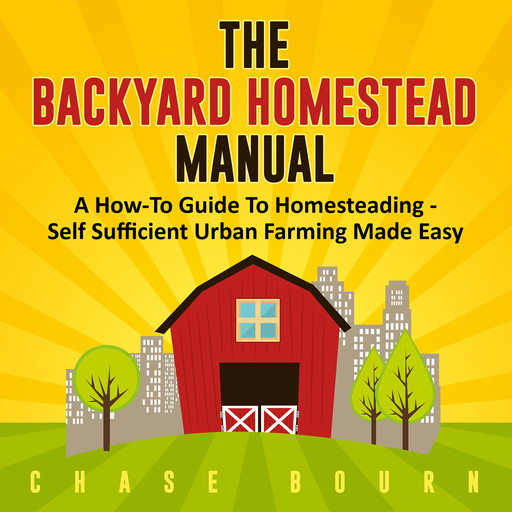 The Backyard Homestead Manual: A How-To Guide to Homesteading - Self Sufficient Urban Farming Made Easy, Chase Bourn